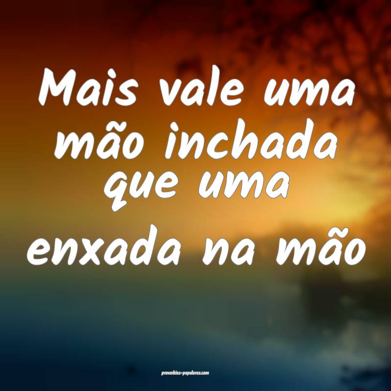 Mais vale uma mão inchada que uma enxada na mão...
