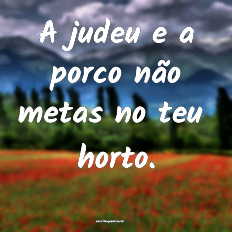 A judeu e a porco não metas no teu  horto....