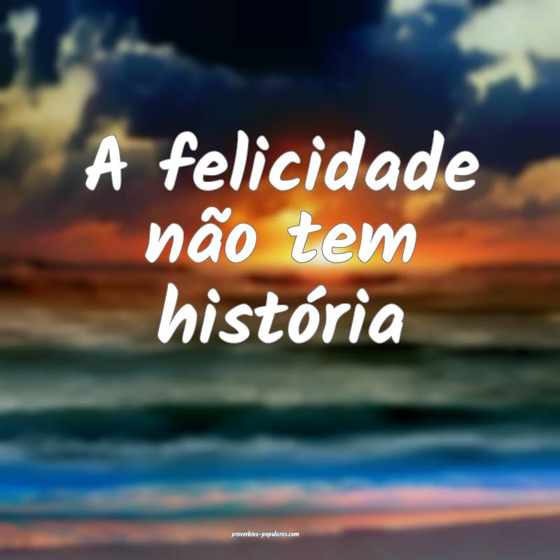 A felicidade não tem história...