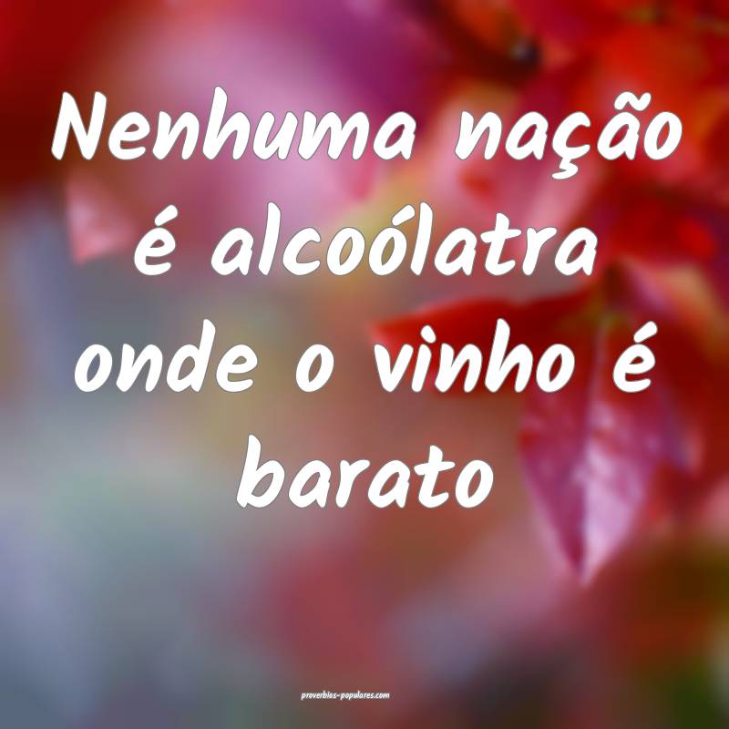 Nenhuma nação é alcoólatra onde o vinho é bar ...