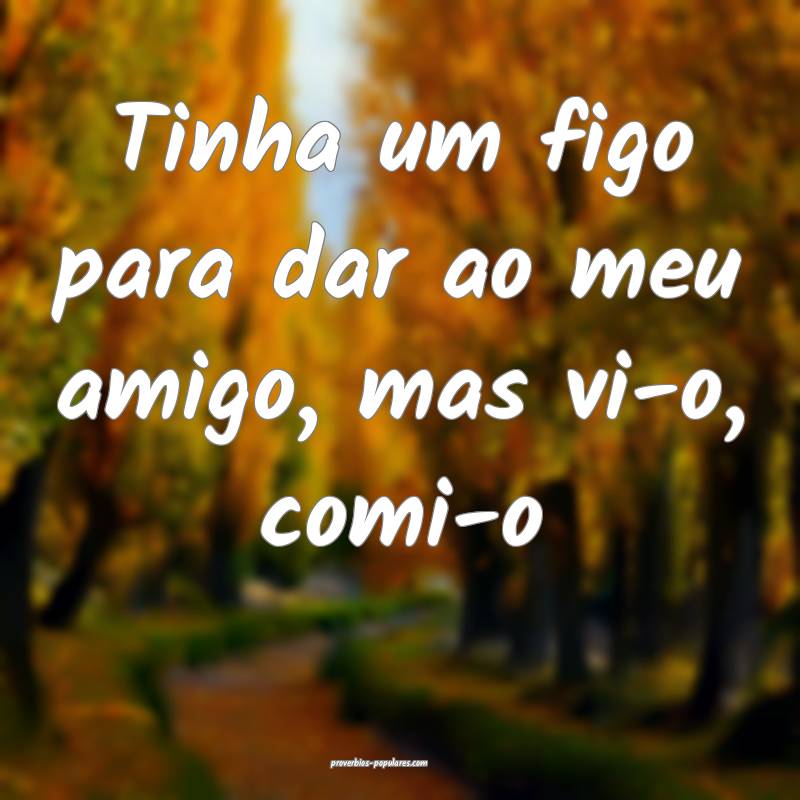 Tinha um figo para dar ao meu amigo, mas vi-o, comi-o...