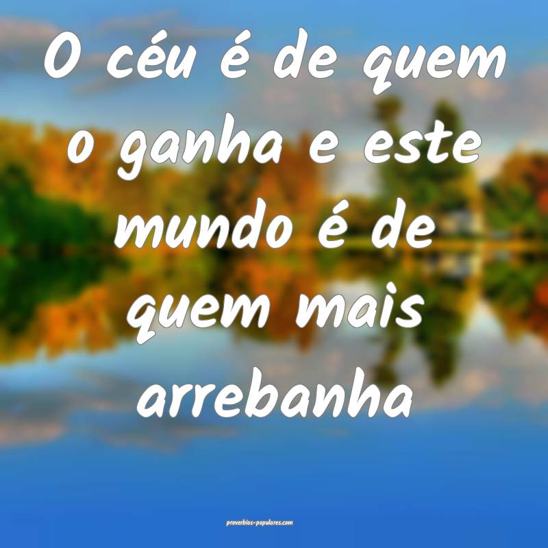 O céu é de quem o ganha e este mundo é de quem mais arrebanha...