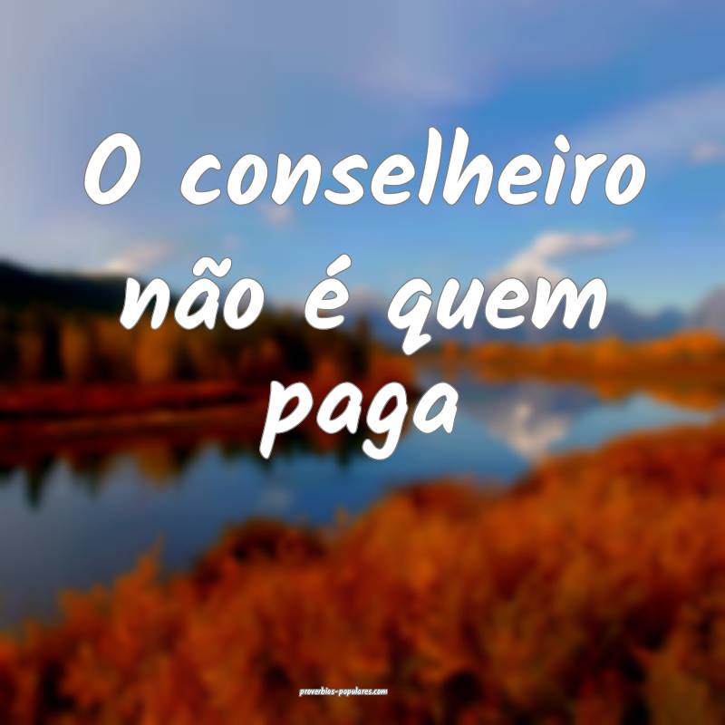 O conselheiro não é quem paga...