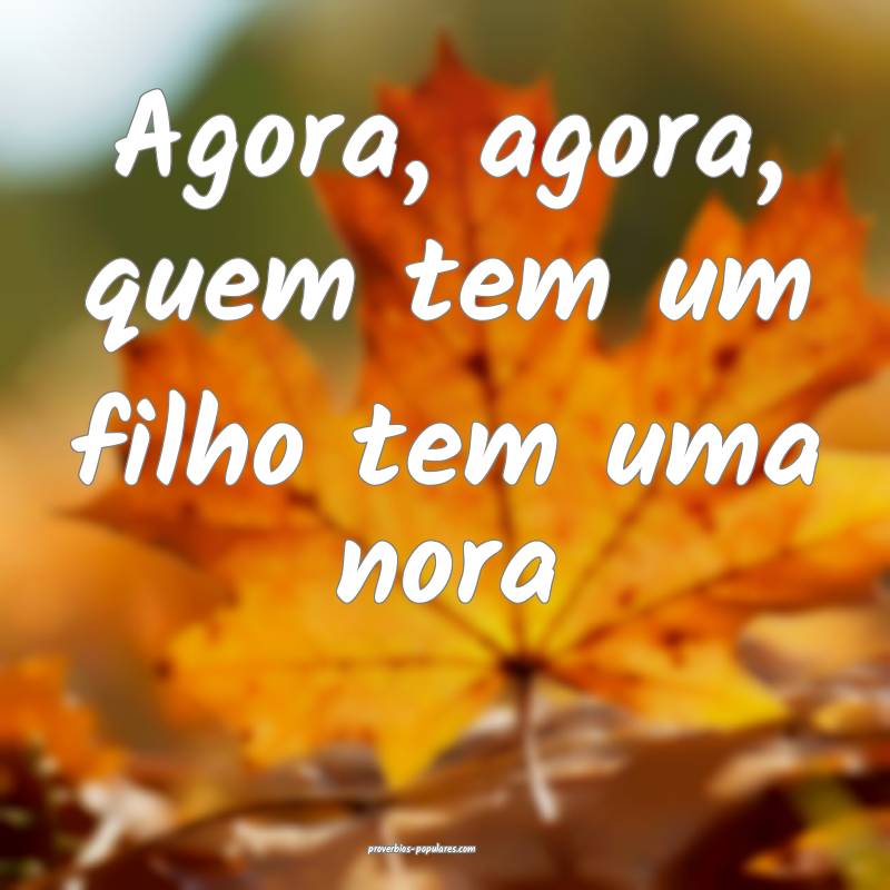 Agora, agora, quem tem um filho tem uma nora ...