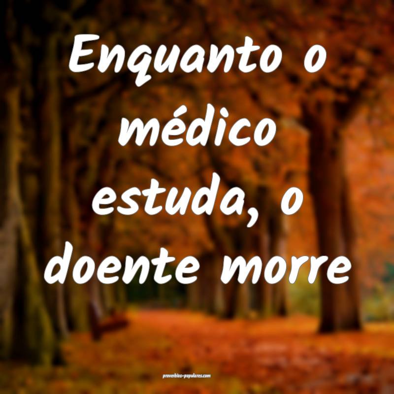 Enquanto o médico estuda, o doente morre...
