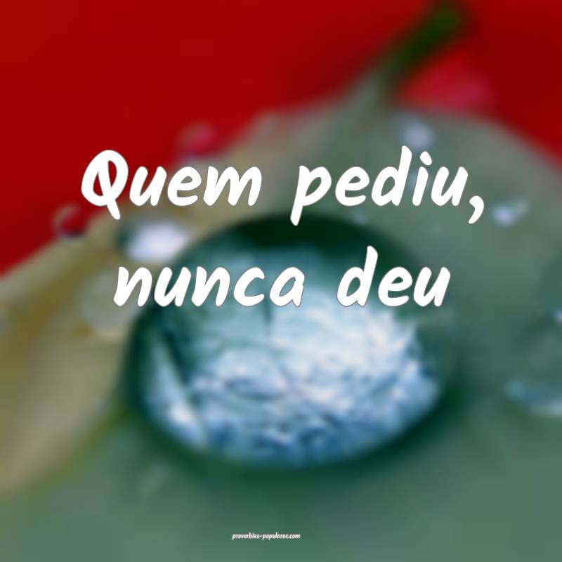Quem pediu, nunca deu...