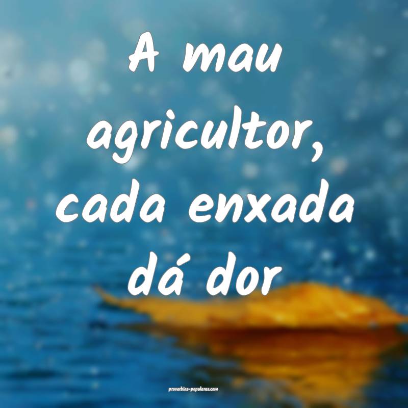A mau agricultor, cada enxada dá dor ...