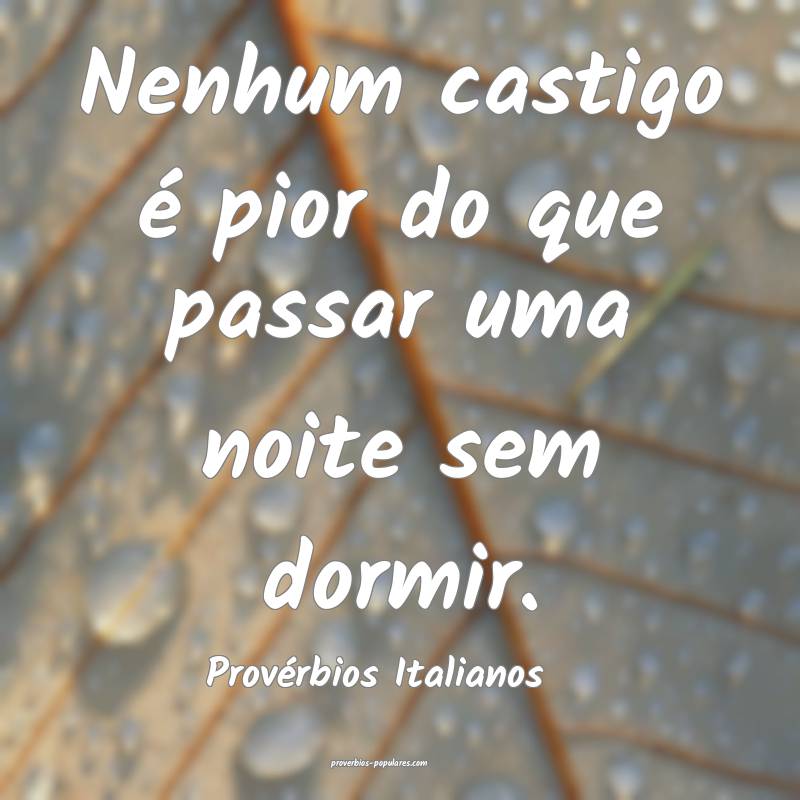 Nenhum castigo é pior do que passar uma noite sem dormir.
...