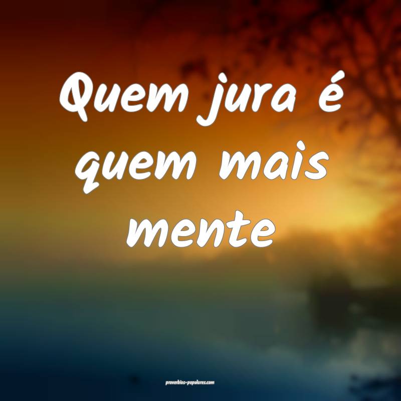 Quem jura é quem mais mente 
...