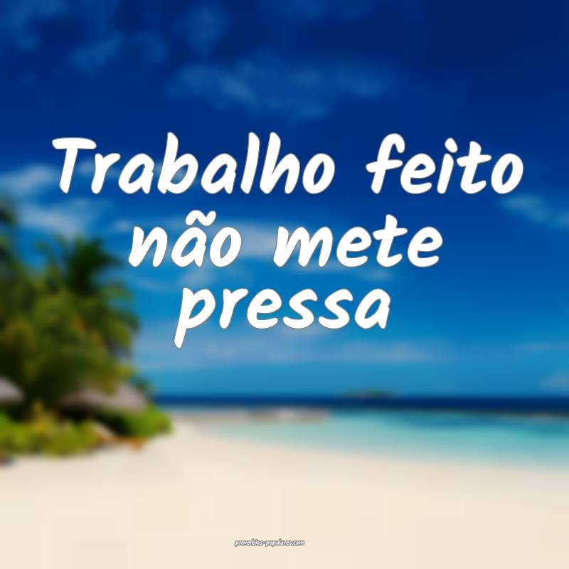 Trabalho feito não mete pressa ...