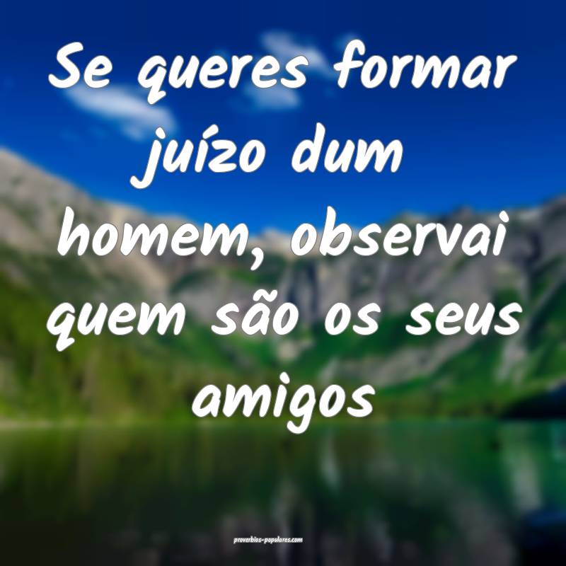 Se queres formar juízo dum homem, observai quem são os seus amigos...