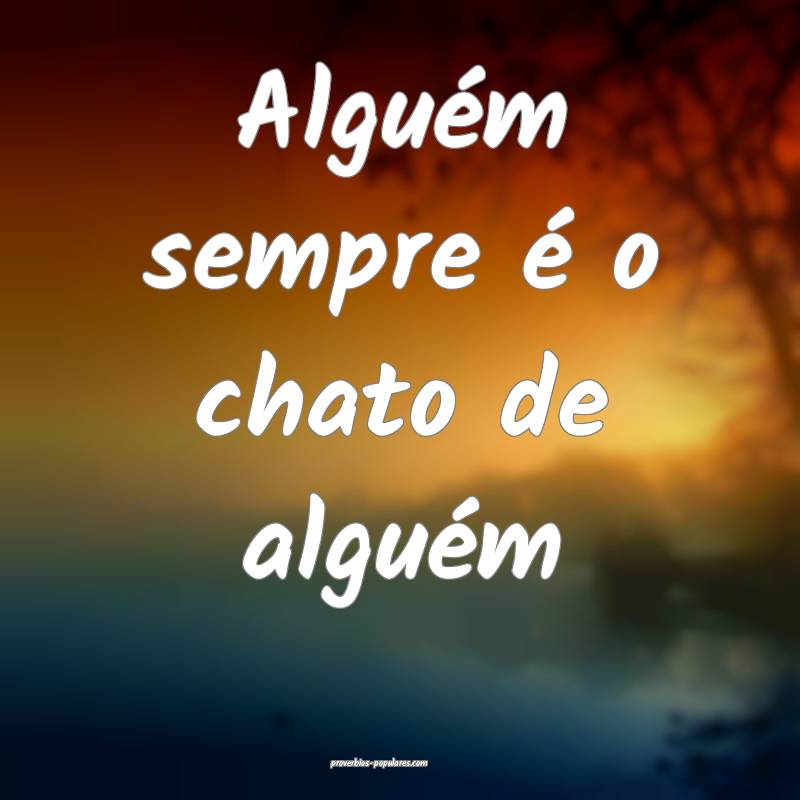 Alguém sempre é o chato de alguém...