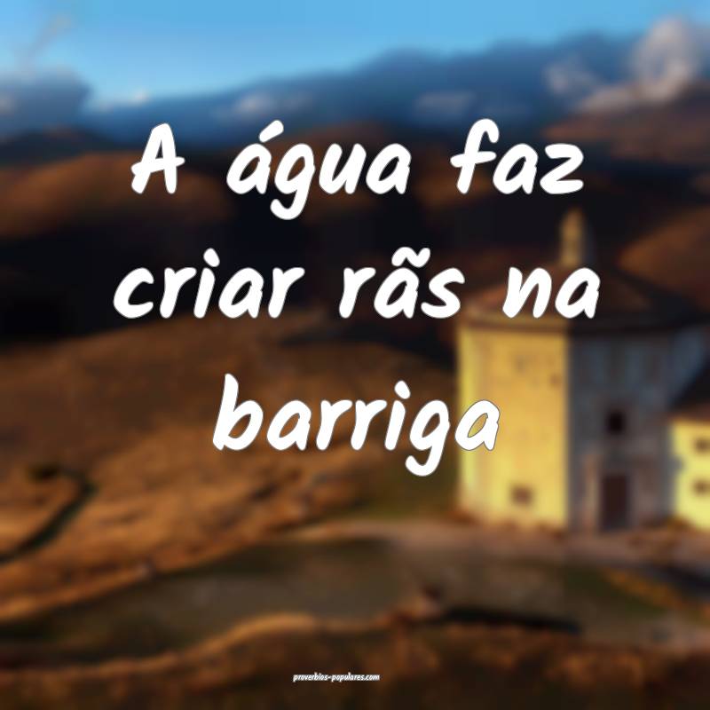 A água faz criar rãs na barriga...