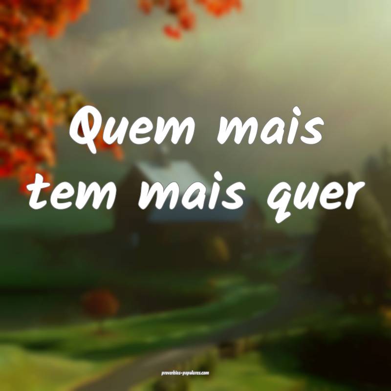 Quem mais tem mais quer 
...