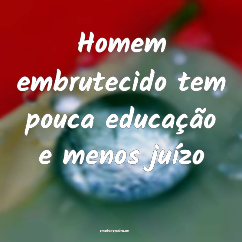 Homem embrutecido tem pouca educação e menos ju ...
