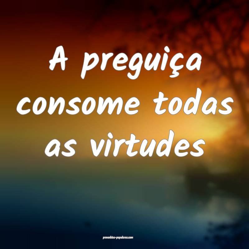 A preguiça consome todas as virtudes...