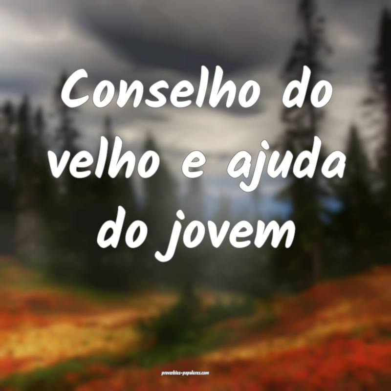 Conselho do velho e ajuda do jovem...