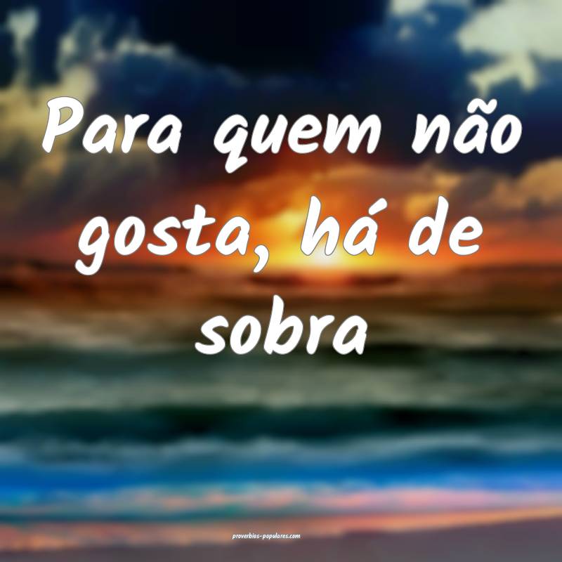 Para quem não gosta, há de sobra ...