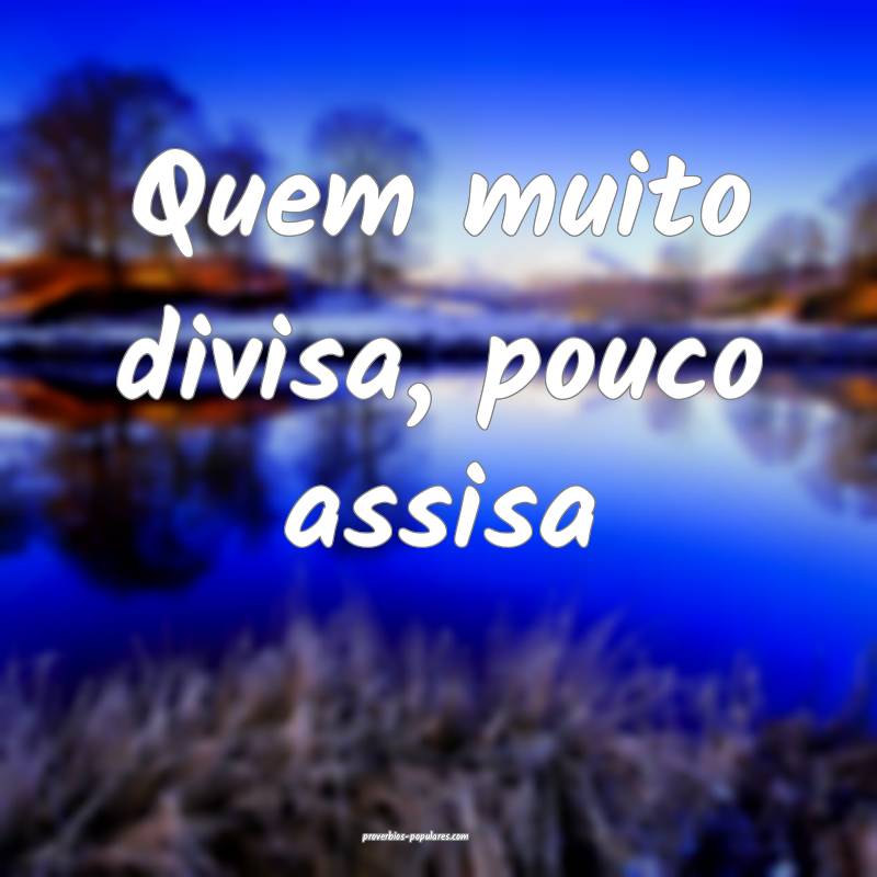 Quem muito divisa, pouco assisa 
...