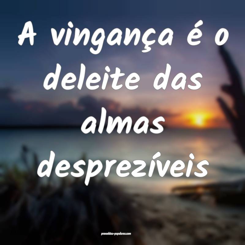 A vingança é o deleite das almas desprezíveis...