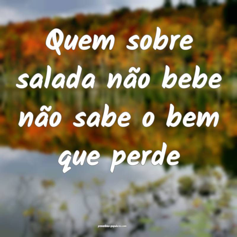 Quem sobre salada não bebe não sabe o bem que perde...