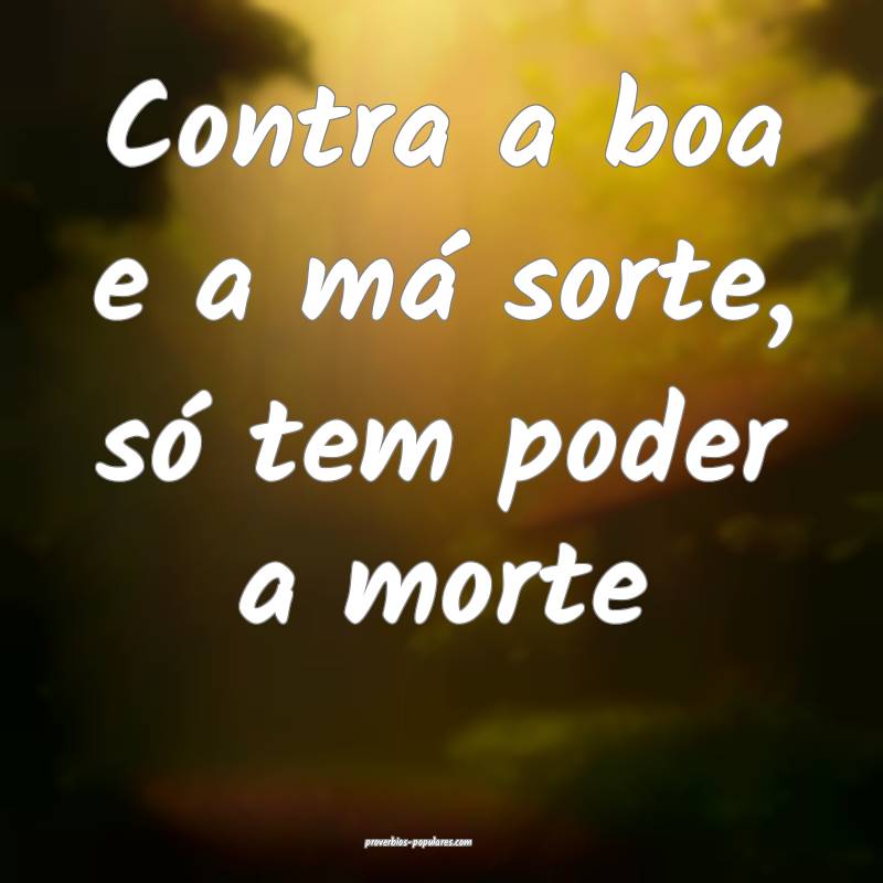 Contra a boa e a má sorte, só tem poder a morte...