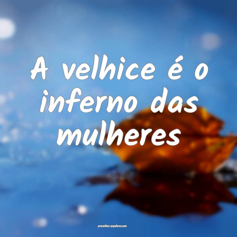 A velhice é o inferno das mulheres...