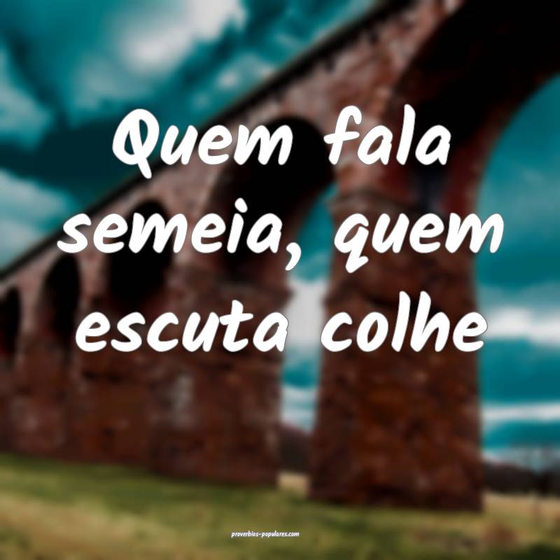 Quem fala semeia, quem escuta colhe...