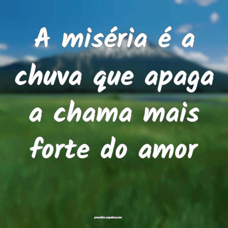 A miséria é a chuva que apaga a chama mais forte do amor...