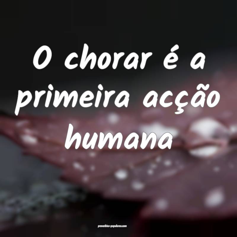 O chorar é a primeira acção humana...