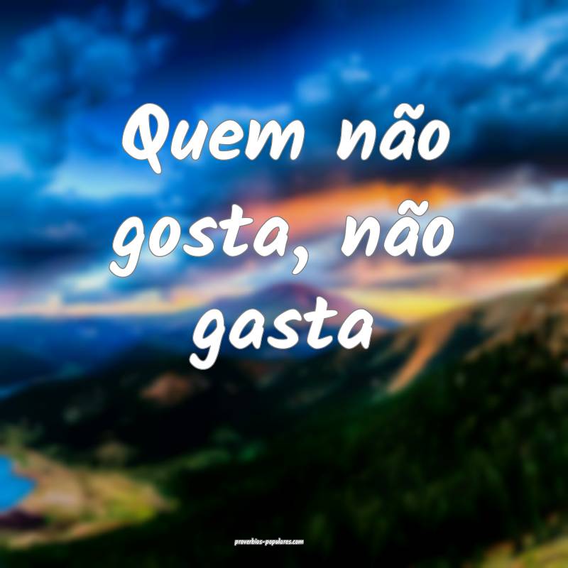 Quem não gosta, não gasta ...