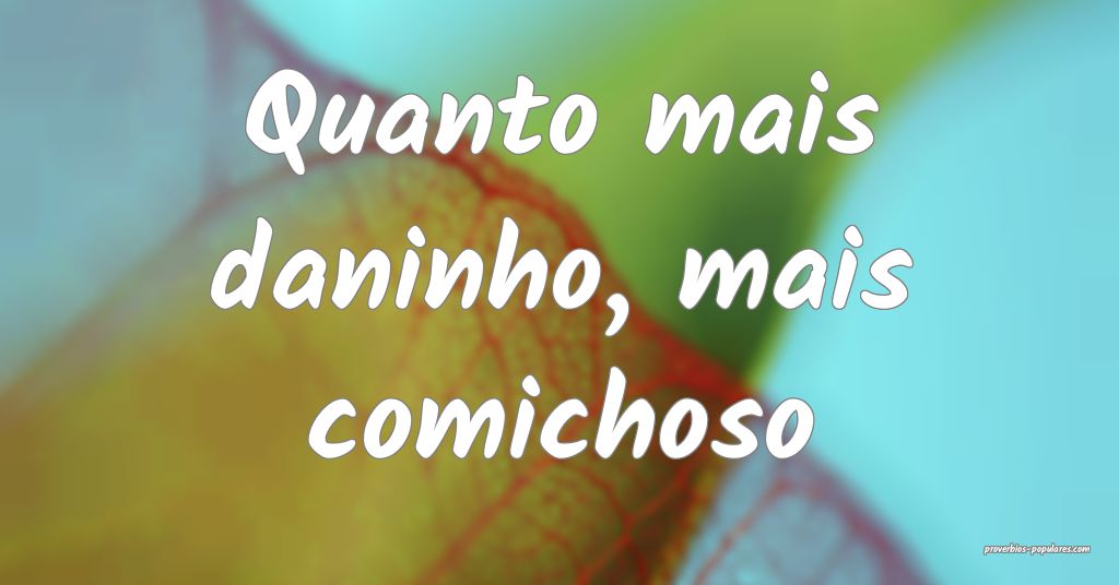 Quanto mais daninho, mais comichoso ...