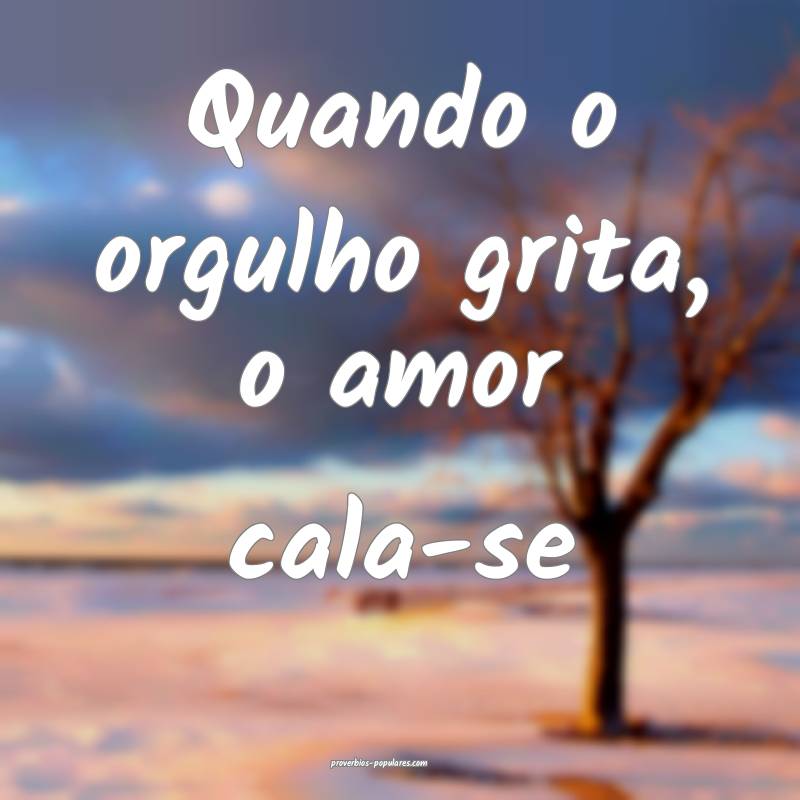 Quando o orgulho grita, o amor cala-se...