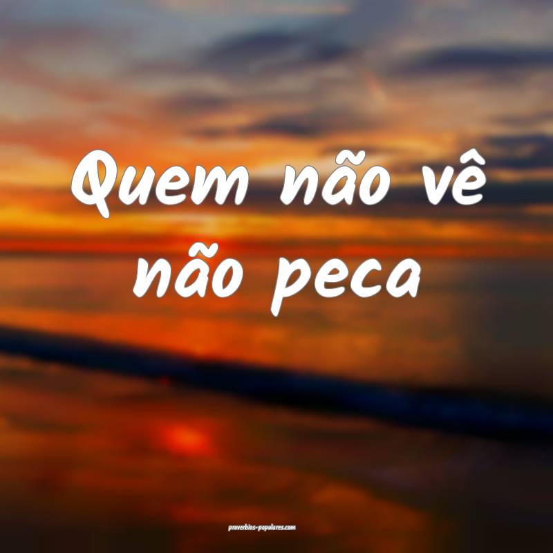 Quem não vê não peca 
...