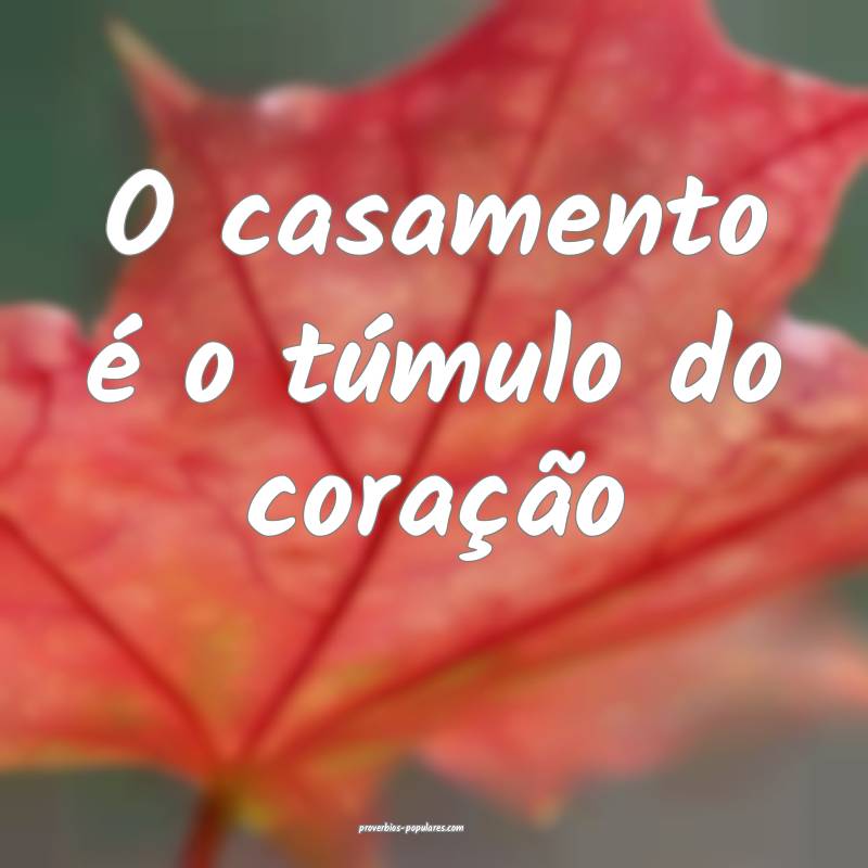 O casamento é o túmulo do coração ...