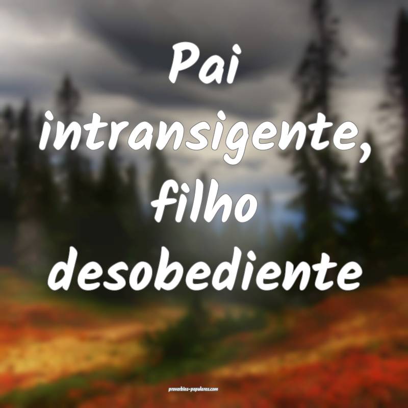 Pai intransigente, filho desobediente ...