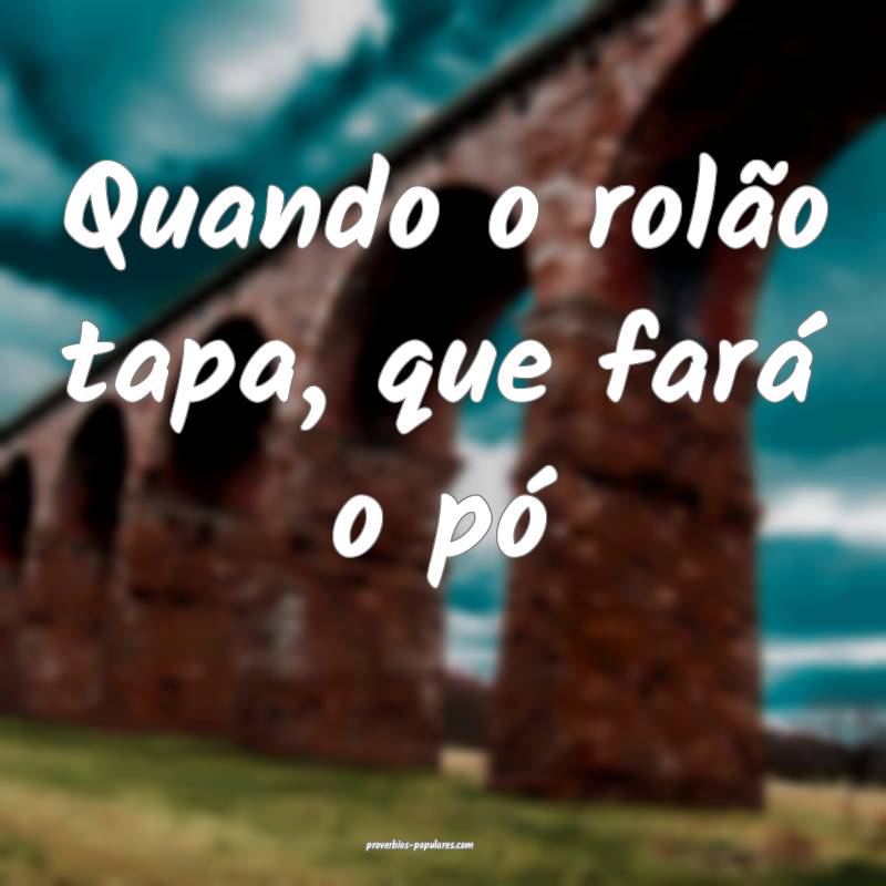 Quando o rolão tapa, que fará o pó...