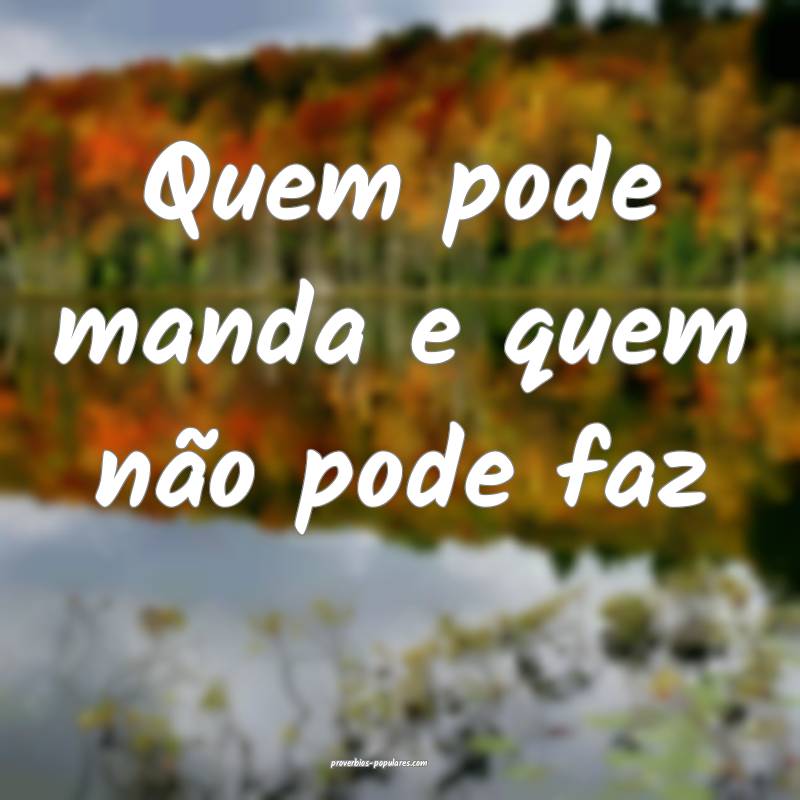 Quem pode manda e quem não pode faz 
...