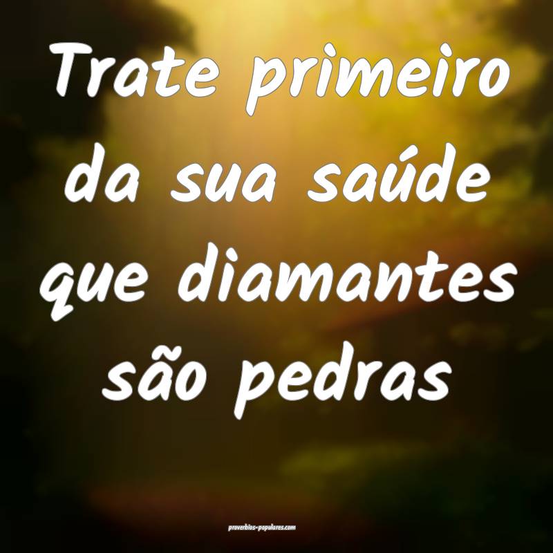 Trate primeiro da sua saúde que diamantes são pe ...