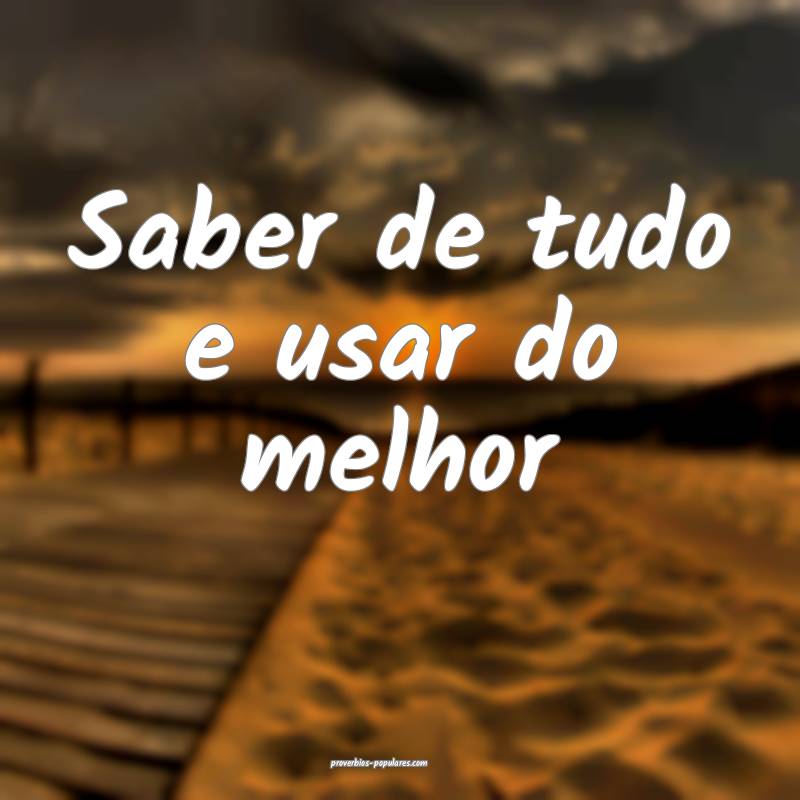 Saber de tudo e usar do melhor...