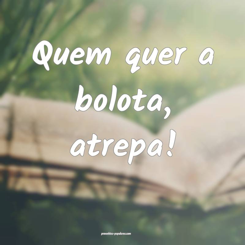 Quem quer a bolota, atrepa! 
...