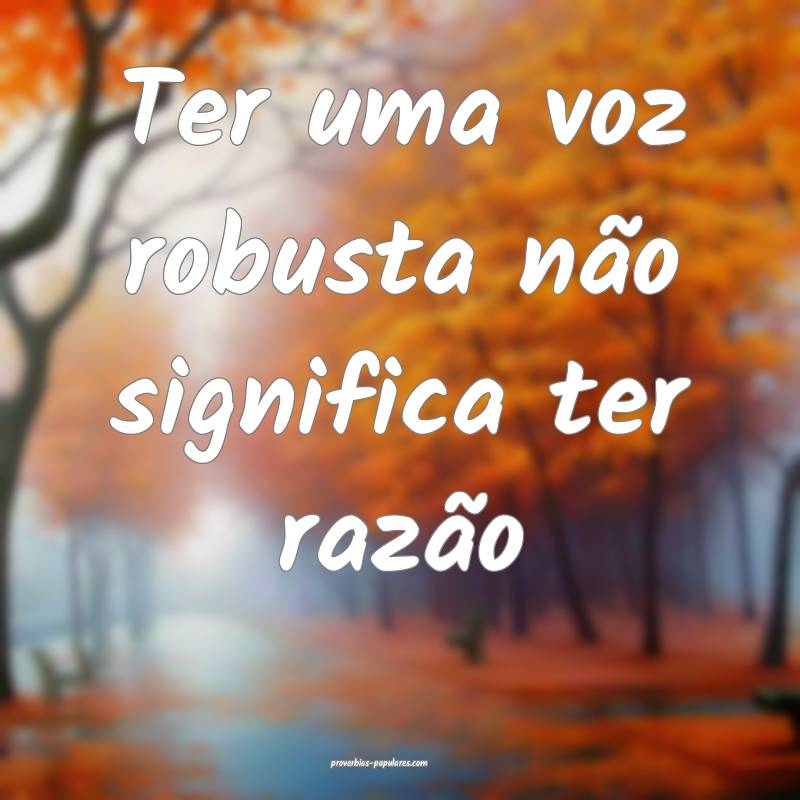 Ter uma voz robusta não significa ter razão ...
