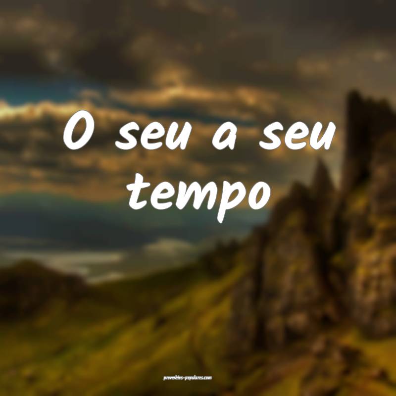O seu a seu tempo ...