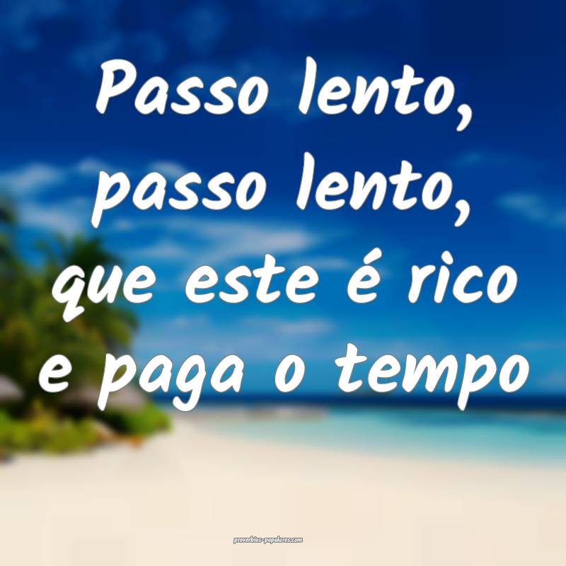 Passo lento, passo lento, que este é rico e paga o tempo...