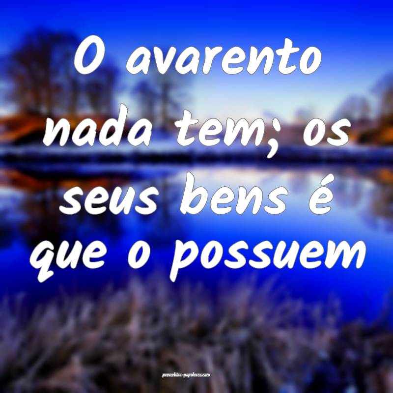 O avarento nada tem; os seus bens é que o possuem...