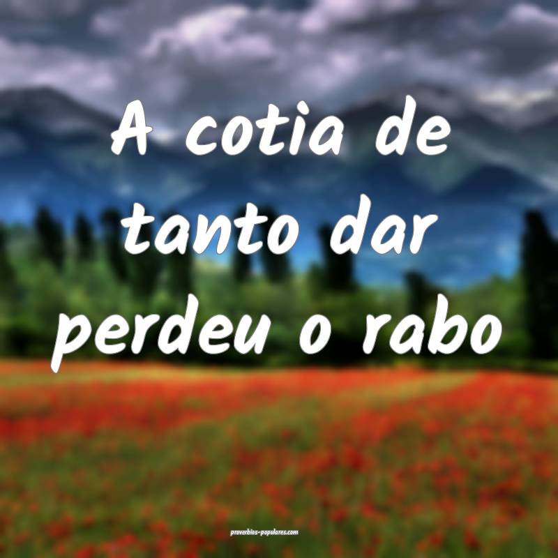 A cotia de tanto dar perdeu o rabo ...