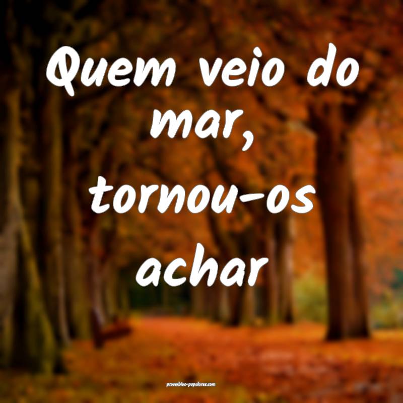 Quem veio do mar, tornou-os achar...