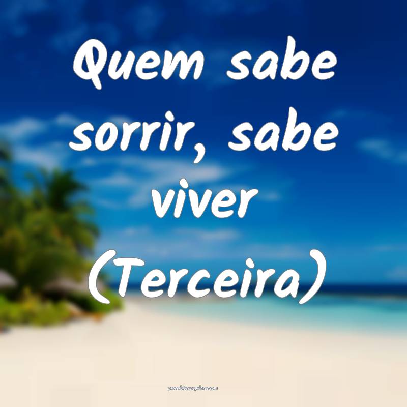 Quem sabe sorrir, sabe viver (Terceira) 
...
