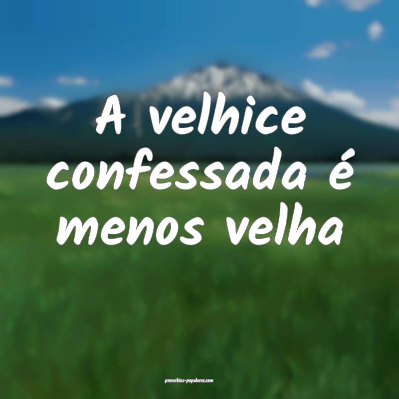 A velhice confessada é menos velha ...