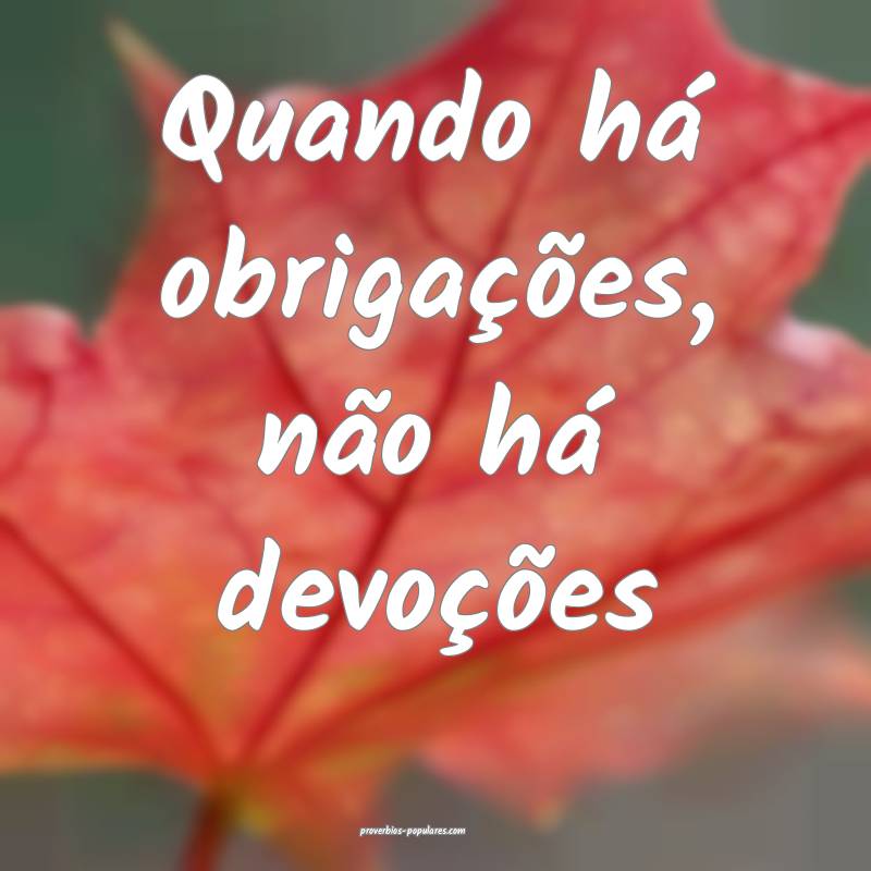 Quando há obrigações, não há devoções ...